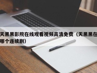 天黑黑影院在线观看视频高清免费（天黑黑在哪个连续剧）