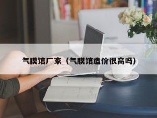 气膜馆厂家（气膜馆造价很高吗）