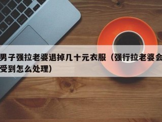男子强拉老婆退掉几十元衣服（强行拉老婆会受到怎么处理）