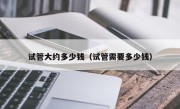 试管大约多少钱（试管需要多少钱）