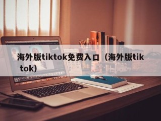 海外版tiktok免费入口（海外版tik tok）