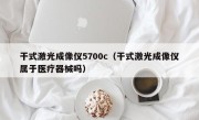 干式激光成像仪5700c（干式激光成像仪属于医疗器械吗）