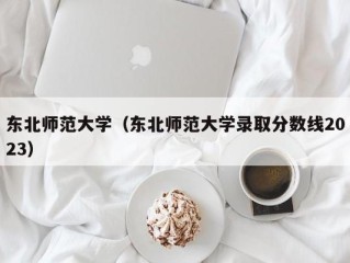 东北师范大学（东北师范大学录取分数线2023）