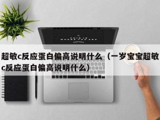 超敏c反应蛋白偏高说明什么（一岁宝宝超敏c反应蛋白偏高说明什么）
