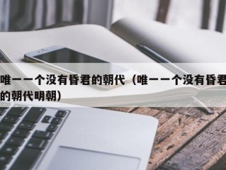 唯一一个没有昏君的朝代（唯一一个没有昏君的朝代明朝）