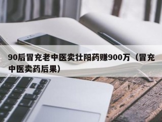 90后冒充老中医卖壮阳药赚900万（冒充中医卖药后果）