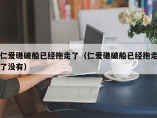仁爱礁破船已经拖走了（仁爱礁破船已经拖走了没有）