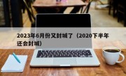 2023年6月份又封城了（2020下半年还会封城）