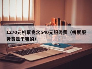 1270元机票竟含540元服务费（机票服务费是干嘛的）