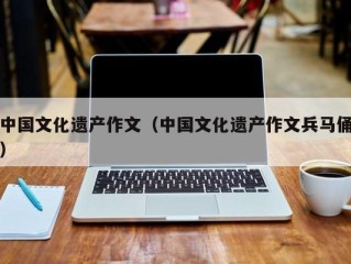 中国文化遗产作文（中国文化遗产作文兵马俑）