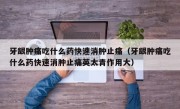 牙龈肿痛吃什么药快速消肿止痛（牙龈肿痛吃什么药快速消肿止痛英太青作用大）