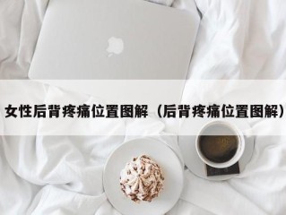 女性后背疼痛位置图解（后背疼痛位置图解）