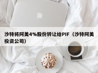 沙特将阿美4%股份转让给PIF（沙特阿美投资公司）