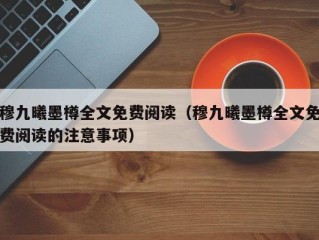 穆九曦墨樽全文免费阅读（穆九曦墨樽全文免费阅读的注意事项）