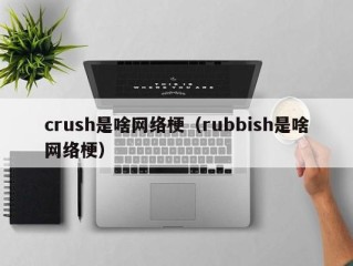 crush是啥网络梗（rubbish是啥网络梗）