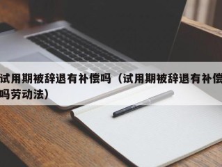 试用期被辞退有补偿吗（试用期被辞退有补偿吗劳动法）