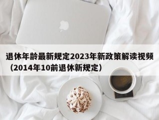 退休年龄最新规定2023年新政策解读视频（2014年10前退休新规定）