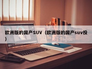 欧洲版的国产SUV（欧洲版的国产suv投）