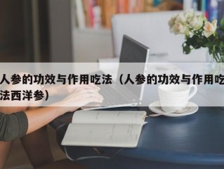 人参的功效与作用吃法（人参的功效与作用吃法西洋参）