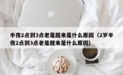 半夜2点到3点老是醒来是什么原因（2岁半夜2点到3点老是醒来是什么原因）