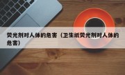 荧光剂对人体的危害（卫生纸荧光剂对人体的危害）