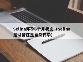 Selina怀孕8个月状态（Selina是试管还是自然怀孕）