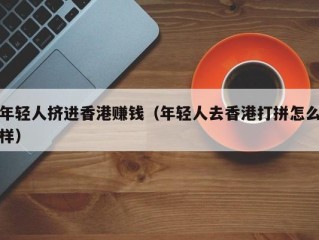 年轻人挤进香港赚钱（年轻人去香港打拼怎么样）