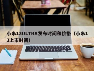 小米13ULTRA发布时间和价格（小米13上市时间）
