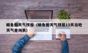 鲅鱼圈天气预报（鲅鱼圈天气预报15天当地天气查询表）