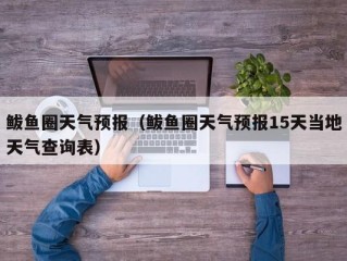 鲅鱼圈天气预报（鲅鱼圈天气预报15天当地天气查询表）