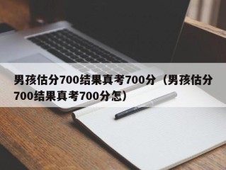 男孩估分700结果真考700分（男孩估分700结果真考700分怎）