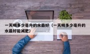 一天喝多少毫升的水最好（一天喝多少毫升的水最好能减肥）