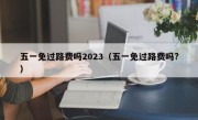 五一免过路费吗2023（五一免过路费吗?）