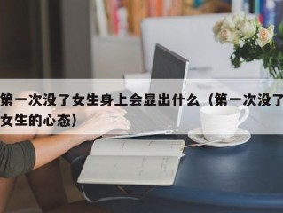 第一次没了女生身上会显出什么（第一次没了女生的心态）