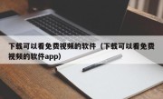 下载可以看免费视频的软件（下载可以看免费视频的软件app）