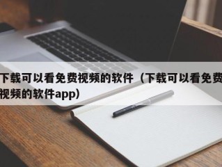 下载可以看免费视频的软件（下载可以看免费视频的软件app）