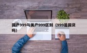 国产999与美产999区别（999是国货吗）