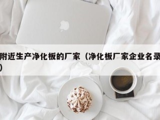 附近生产净化板的厂家（净化板厂家企业名录）