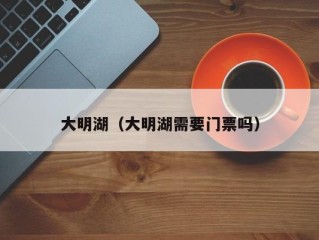 大明湖（大明湖需要门票吗）