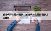 解酒喝什么最好最快（解酒喝什么最好最快方法有效）