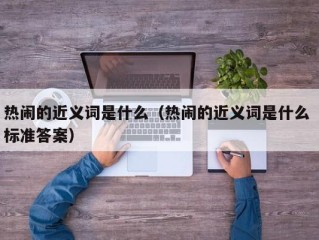 热闹的近义词是什么（热闹的近义词是什么 标准答案）