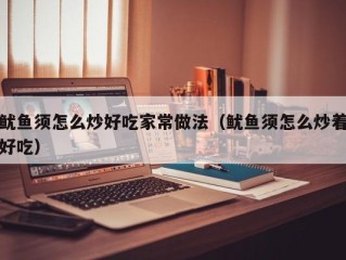 鱿鱼须怎么炒好吃家常做法（鱿鱼须怎么炒着好吃）