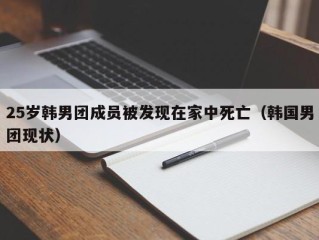 25岁韩男团成员被发现在家中死亡（韩国男团现状）