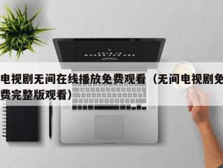 电视剧无间在线播放免费观看（无间电视剧免费完整版观看）