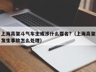 上海高架斗气车主或涉什么罪名?（上海高架发生事故怎么处理）