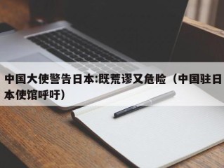 中国大使警告日本:既荒谬又危险（中国驻日本使馆呼吁）