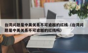 台湾问题是中美关系不可逾越的红线（台湾问题是中美关系不可逾越的红线吗）