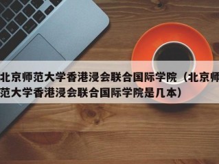 北京师范大学香港浸会联合国际学院（北京师范大学香港浸会联合国际学院是几本）