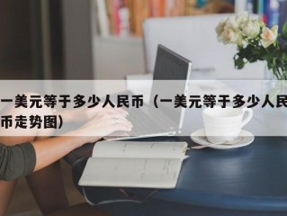一美元等于多少人民币（一美元等于多少人民币走势图）