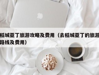 稻城亚丁旅游攻略及费用（去稻城亚丁的旅游路线及费用）